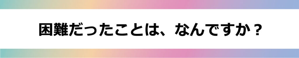 困難だったことは、なんですか?
